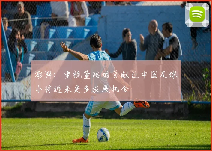 澎湃：重视董路的贡献让中国足球小将迎来更多发展机会