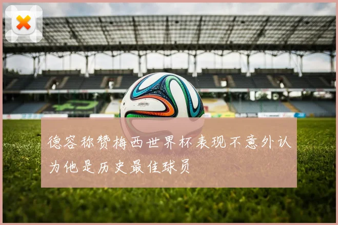 德容称赞梅西世界杯表现不意外认为他是历史最佳球员