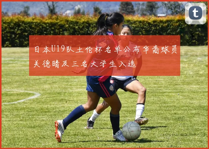 日本U19队土伦杯名单公布华裔球员关德晴及三名大学生入选