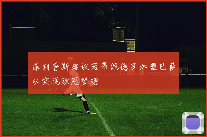 菲利普斯建议若昂佩德罗加盟巴萨以实现欧冠梦想