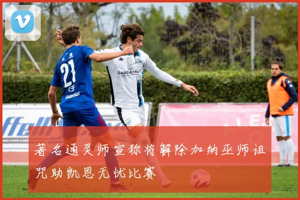 著名通灵师宣称将解除加纳巫师诅咒助凯恩无忧比赛