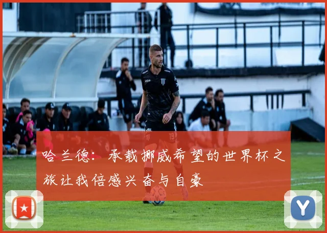 哈兰德：承载挪威希望的世界杯之旅让我倍感兴奋与自豪