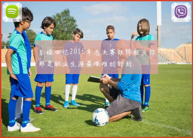 乐福回忆2016年总决赛缺阵经历称那是职业生涯最艰难的时刻