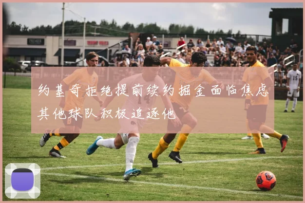 约基奇拒绝提前续约掘金面临焦虑其他球队积极追逐他
