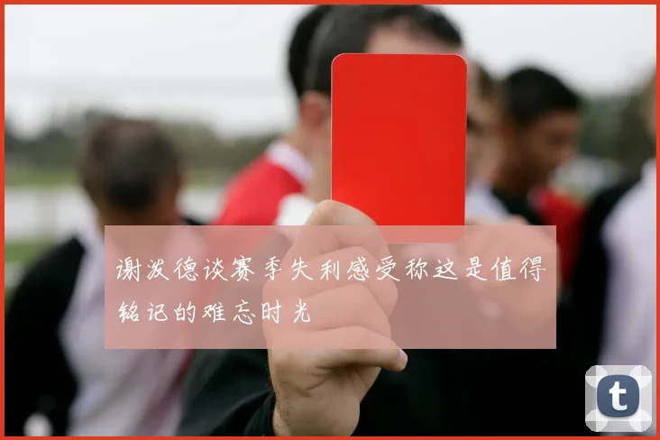 谢泼德谈赛季失利感受称这是值得铭记的难忘时光