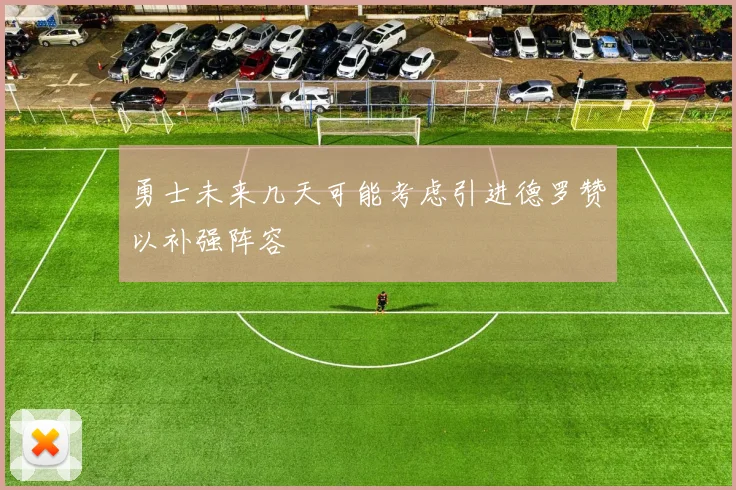 勇士未来几天可能考虑引进德罗赞以补强阵容