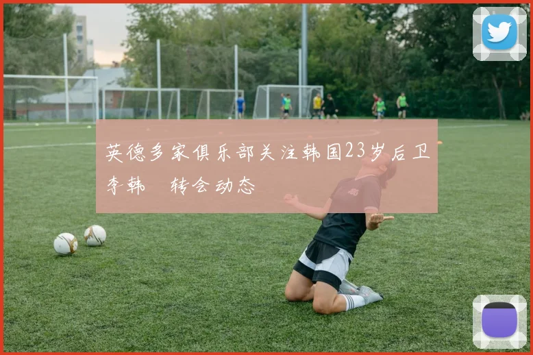 英德多家俱乐部关注韩国23岁后卫李韩汎转会动态