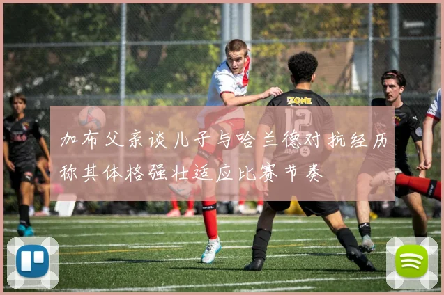加布父亲谈儿子与哈兰德对抗经历称其体格强壮适应比赛节奏