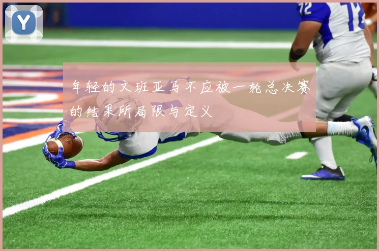 年轻的文班亚马不应被一轮总决赛的结果所局限与定义