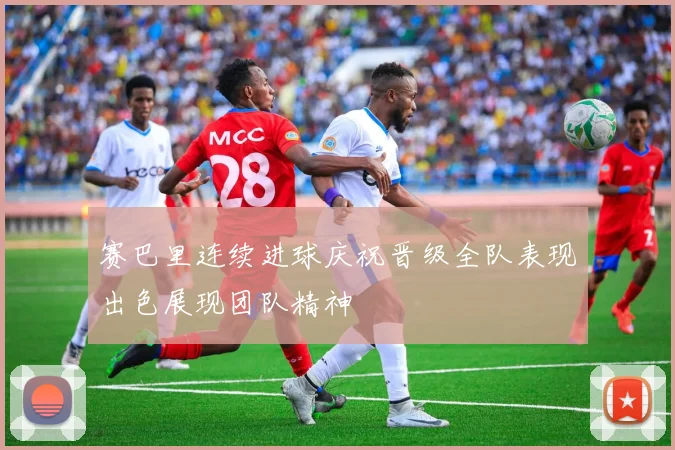 赛巴里连续进球庆祝晋级全队表现出色展现团队精神