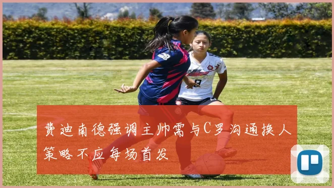 费迪南德强调主帅需与C罗沟通换人策略不应每场首发