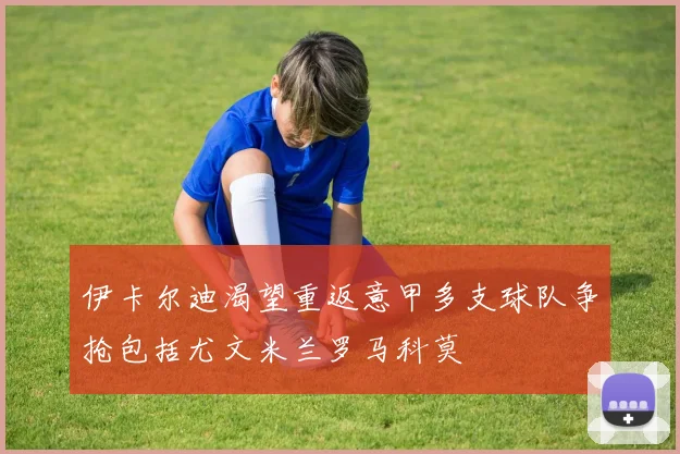 伊卡尔迪渴望重返意甲多支球队争抢包括尤文米兰罗马科莫