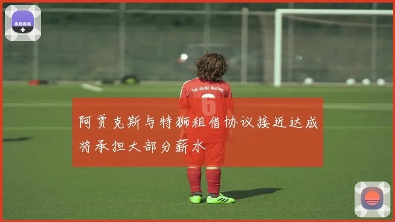 阿贾克斯与特狮租借协议接近达成将承担大部分薪水