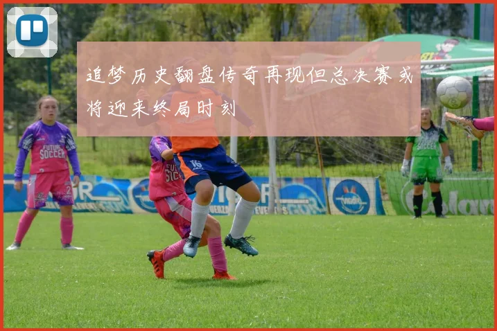追梦历史翻盘传奇再现但总决赛或将迎来终局时刻
