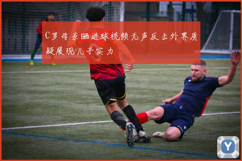 C罗母亲晒进球视频无声反击外界质疑展现儿子实力