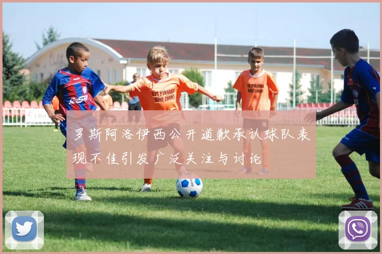 罗斯阿洛伊西公开道歉承认球队表现不佳引发广泛关注与讨论